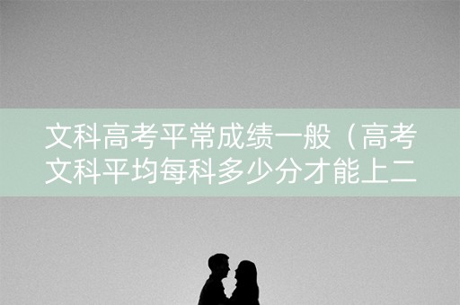 文科高考平常成绩一般（高考文科平均每科多少分才能上二本）