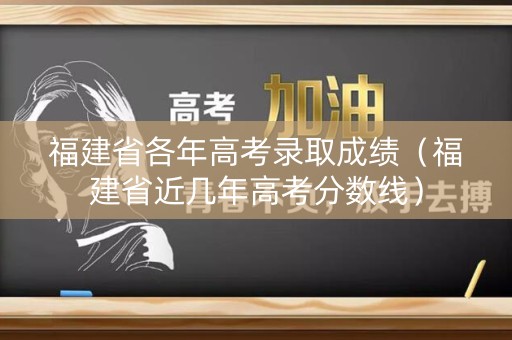福建省各年高考录取成绩（福建省近几年高考分数线）