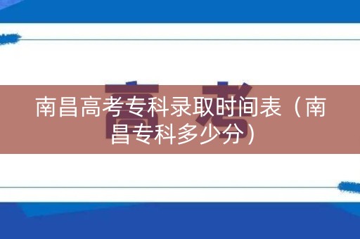 南昌高考专科录取时间表（南昌专科多少分）