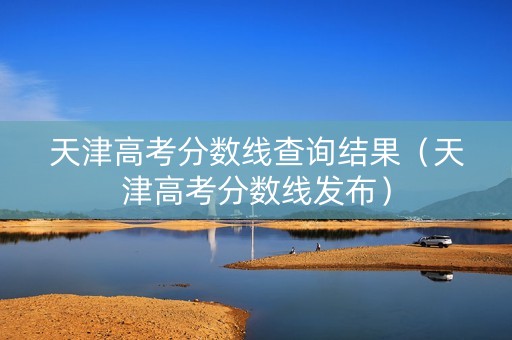 天津高考分数线查询结果（天津高考分数线发布）