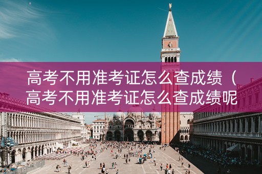 高考不用准考证怎么查成绩（高考不用准考证怎么查成绩呢）