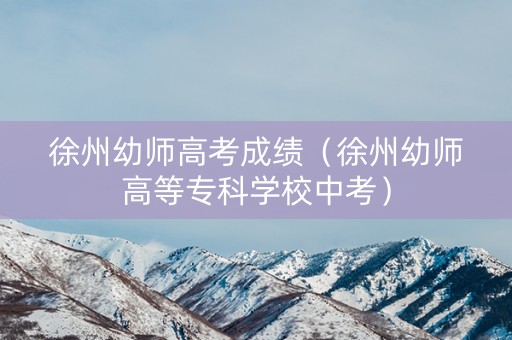 徐州幼师高考成绩（徐州幼师高等专科学校中考）
