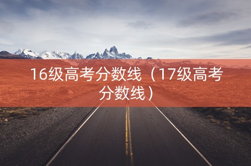 16级高考分数线（17级高考分数线）