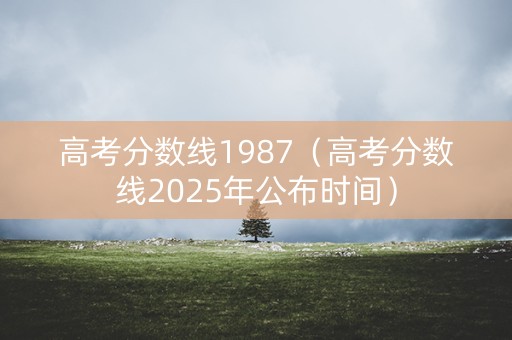 高考分数线1987（高考分数线2025年公布时间）