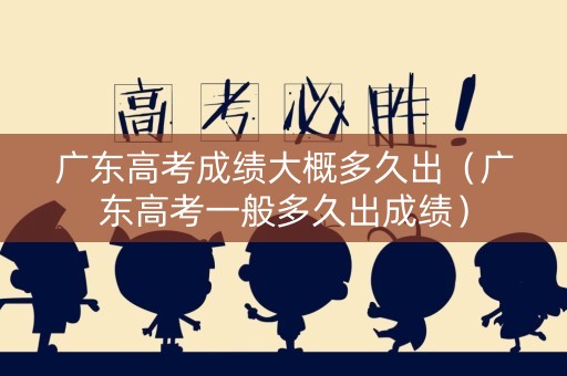 广东高考成绩大概多久出（广东高考一般多久出成绩）