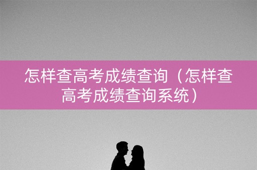 怎样查高考成绩查询（怎样查高考成绩查询系统）