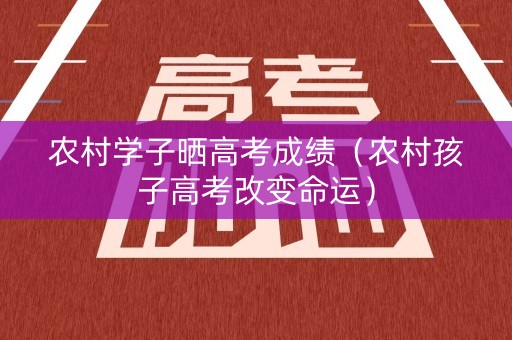 农村学子晒高考成绩（农村孩子高考改变命运）
