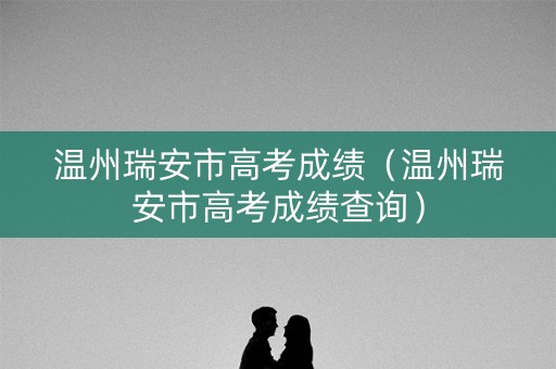温州瑞安市高考成绩（温州瑞安市高考成绩查询）