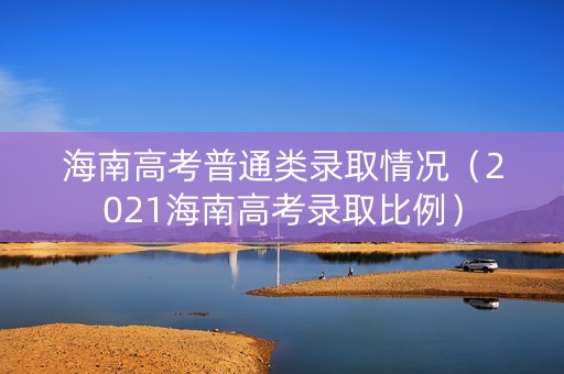 海南高考普通类录取情况（2021海南高考录取比例）