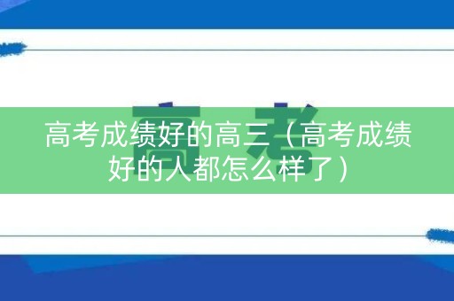 高考成绩好的高三（高考成绩好的人都怎么样了）