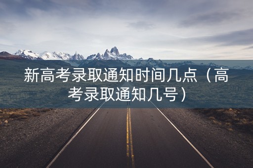 新高考录取通知时间几点（高考录取通知几号）