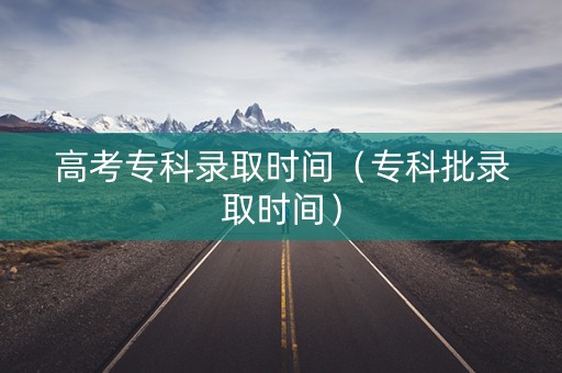 高考专科录取时间（专科批录取时间）