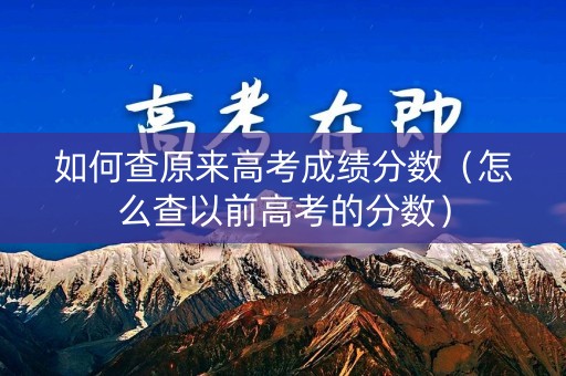 如何查原来高考成绩分数（怎么查以前高考的分数）