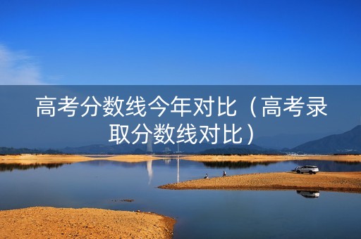 高考分数线今年对比（高考录取分数线对比）
