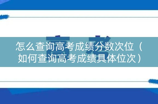 怎么查询高考成绩分数次位（如何查询高考成绩具体位次）