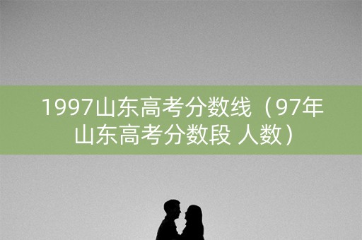 1997山东高考分数线（97年山东高考分数段 人数）