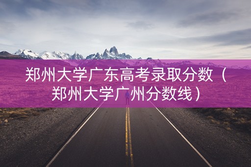 郑州大学广东高考录取分数（郑州大学广州分数线）