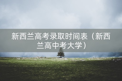 新西兰高考录取时间表（新西兰高中考大学）