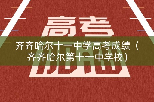 齐齐哈尔十一中学高考成绩（齐齐哈尔第十一中学校）