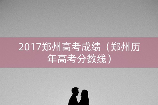 2017郑州高考成绩（郑州历年高考分数线）