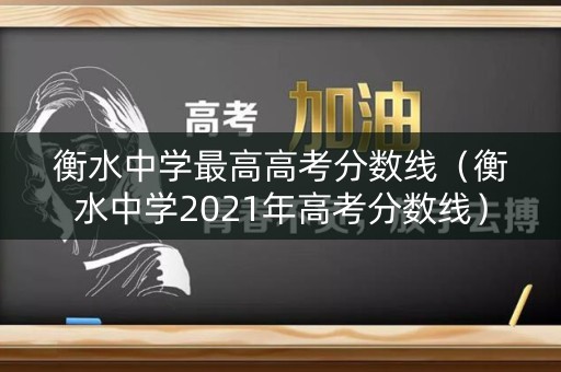 衡水中学最高高考分数线（衡水中学2021年高考分数线）