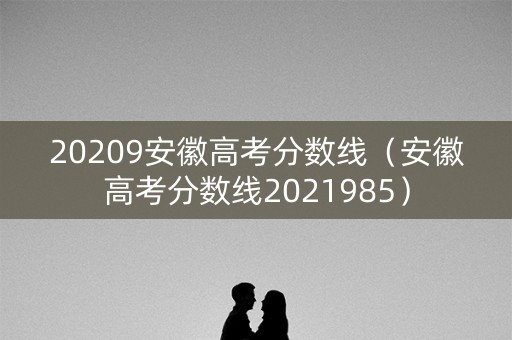 20209安徽高考分数线（安徽高考分数线2021985）