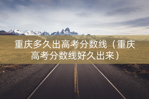 重庆多久出高考分数线（重庆高考分数线好久出来）