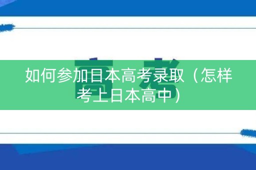 如何参加日本高考录取（怎样考上日本高中）