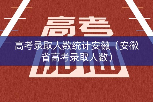 高考录取人数统计安徽（安徽省高考录取人数）
