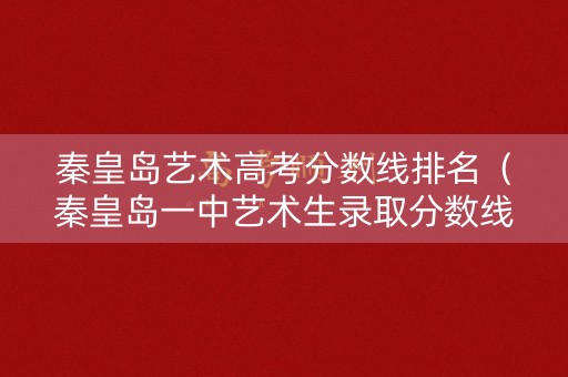 秦皇岛艺术高考分数线排名（秦皇岛一中艺术生录取分数线）