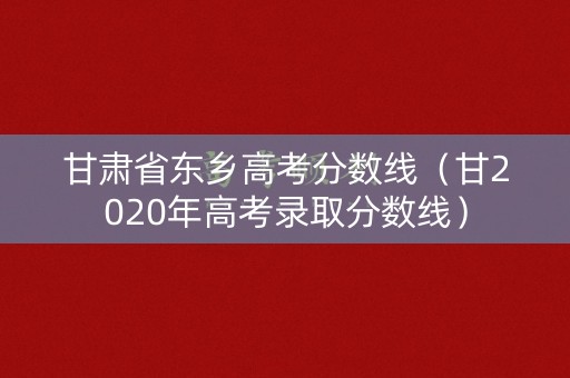 甘肃省东乡高考分数线（甘2020年高考录取分数线）