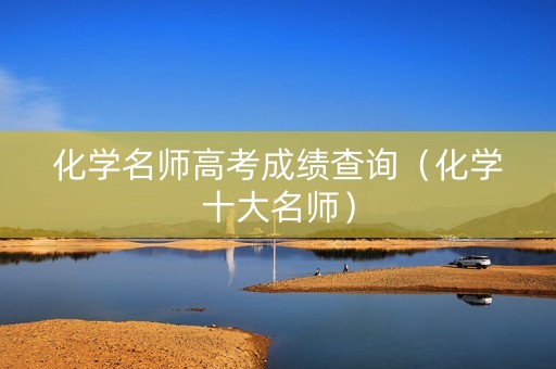 化学名师高考成绩查询（化学十大名师）