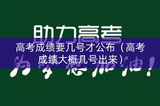 高考成绩要几号才公布（高考成绩大概几号出来）