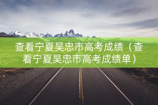 查看宁夏吴忠市高考成绩（查看宁夏吴忠市高考成绩单）