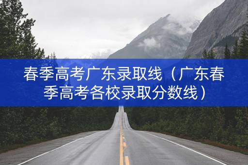 春季高考广东录取线（广东春季高考各校录取分数线）