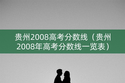 贵州2008高考分数线（贵州2008年高考分数线一览表）