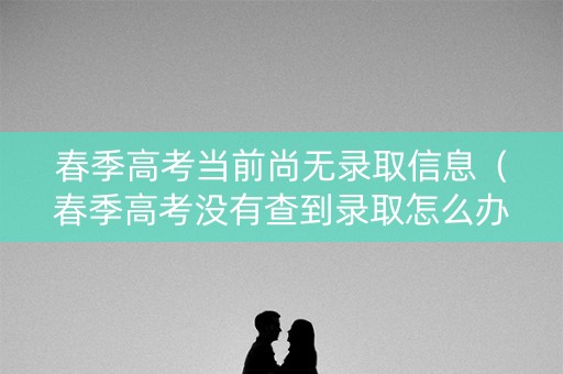 春季高考当前尚无录取信息（春季高考没有查到录取怎么办）