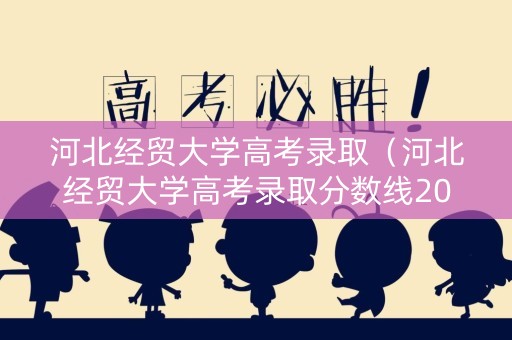 河北经贸大学高考录取（河北经贸大学高考录取分数线2024年）