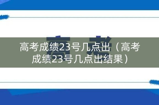 高考成绩23号几点出（高考成绩23号几点出结果）