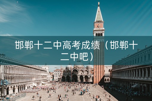 邯郸十二中高考成绩（邯郸十二中吧）