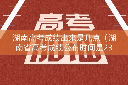 湖南高考成绩出来是几点（湖南省高考成绩公布时间是23号零点开始吗?）