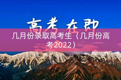 几月份录取高考生（几月份高考2022）