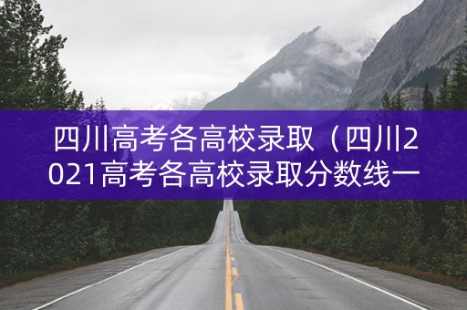 四川高考各高校录取（四川2021高考各高校录取分数线一览表）