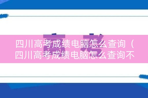四川高考成绩电脑怎么查询（四川高考成绩电脑怎么查询不到）