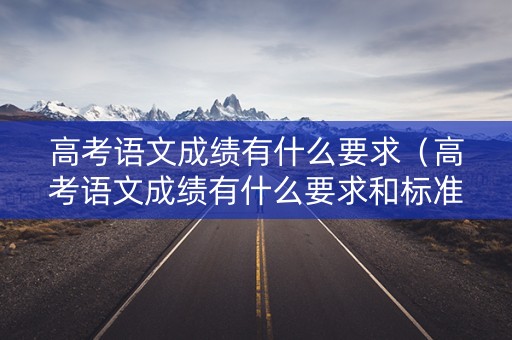 高考语文成绩有什么要求（高考语文成绩有什么要求和标准）