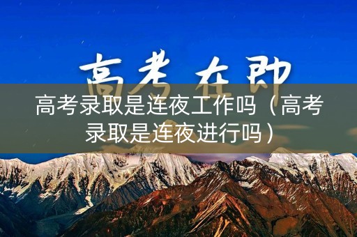 高考录取是连夜工作吗（高考录取是连夜进行吗）