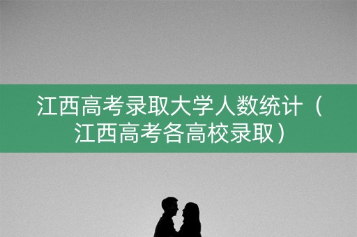 江西高考录取大学人数统计（江西高考各高校录取）
