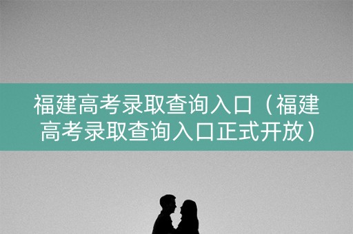 福建高考录取查询入口（福建高考录取查询入口正式开放）