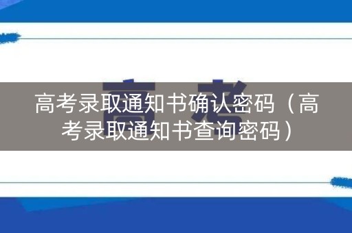 高考录取通知书确认密码（高考录取通知书查询密码）