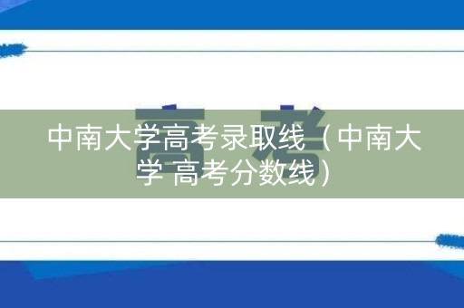 中南大学高考录取线（中南大学 高考分数线）